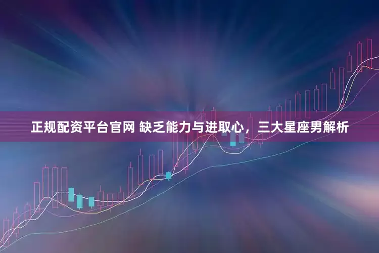 正规配资平台官网 缺乏能力与进取心，三大星座男解析