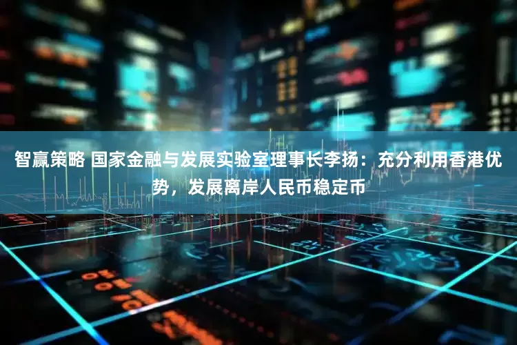 智赢策略 国家金融与发展实验室理事长李扬：充分利用香港优势，发展离岸人民币稳定币