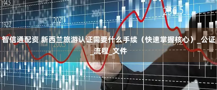 智信通配资 新西兰旅游认证需要什么手续（快速掌握核心）_公证_流程_文件