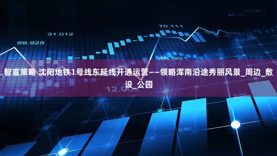 智宣策略 沈阳地铁1号线东延线开通运营——领略浑南沿途秀丽风景_周边_敷设_公园