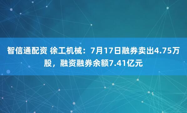 智信通配资 徐工机械：7月17日融券卖出4.75万股，融资融券余额7.41亿元