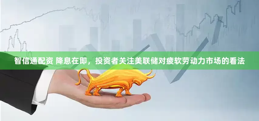 智信通配资 降息在即，投资者关注美联储对疲软劳动力市场的看法