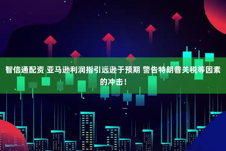 智信通配资 亚马逊利润指引远逊于预期 警告特朗普关税等因素的冲击！