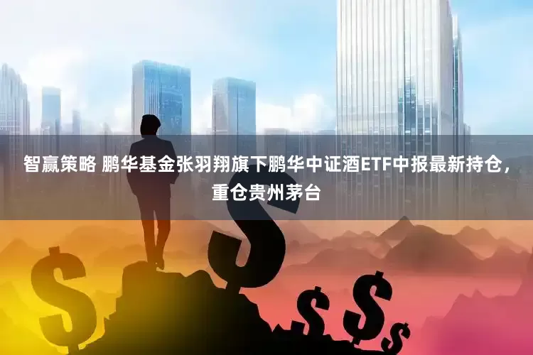 智赢策略 鹏华基金张羽翔旗下鹏华中证酒ETF中报最新持仓，重仓贵州茅台