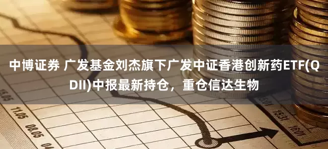 中博证券 广发基金刘杰旗下广发中证香港创新药ETF(QDII)中报最新持仓，重仓信达生物