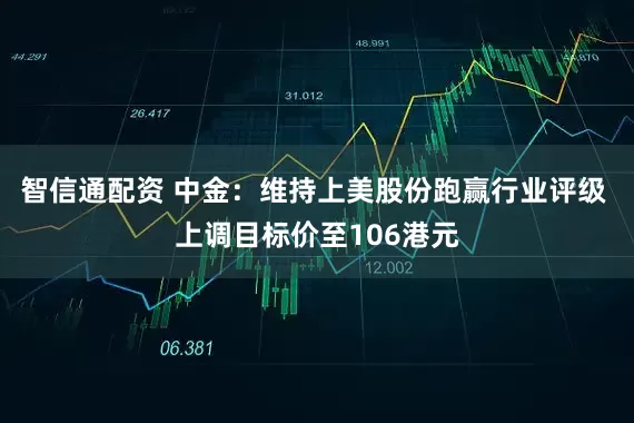智信通配资 中金：维持上美股份跑赢行业评级 上调目标价至106港元