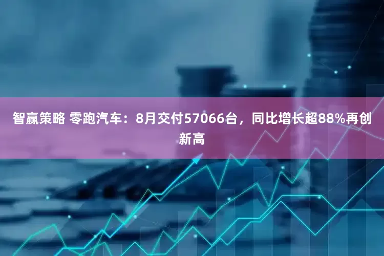 智赢策略 零跑汽车：8月交付57066台，同比增长超88%再创新高