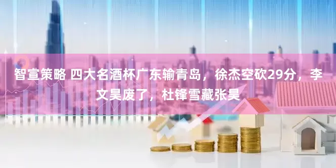 智宣策略 四大名酒杯广东输青岛，徐杰空砍29分，李文昊废了，杜锋雪藏张昊