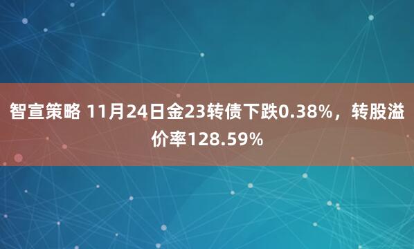 智宣策略 11月24日金23转债下跌0.38%，转股溢价率128.59%